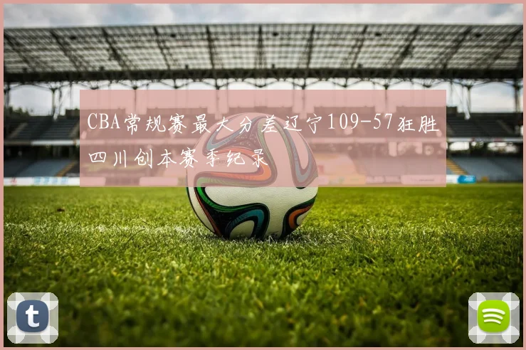 CBA常规赛最大分差辽宁109-57狂胜四川创本赛季纪录