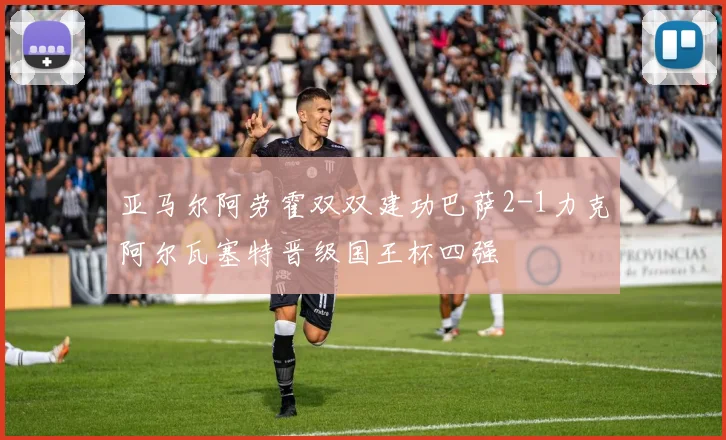 亚马尔阿劳霍双双建功巴萨2-1力克阿尔瓦塞特晋级国王杯四强