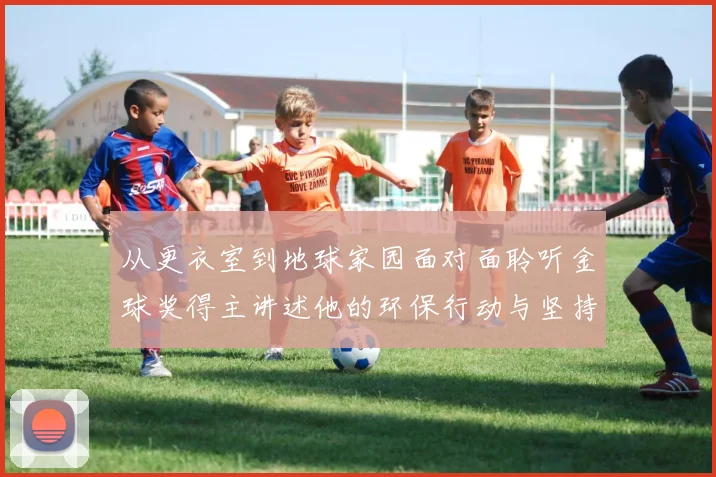 从更衣室到地球家园面对面聆听金球奖得主讲述他的环保行动与坚持